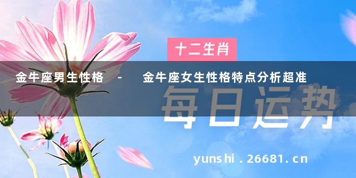 金牛座男生性格 - 金牛座女生性格特点分析超准